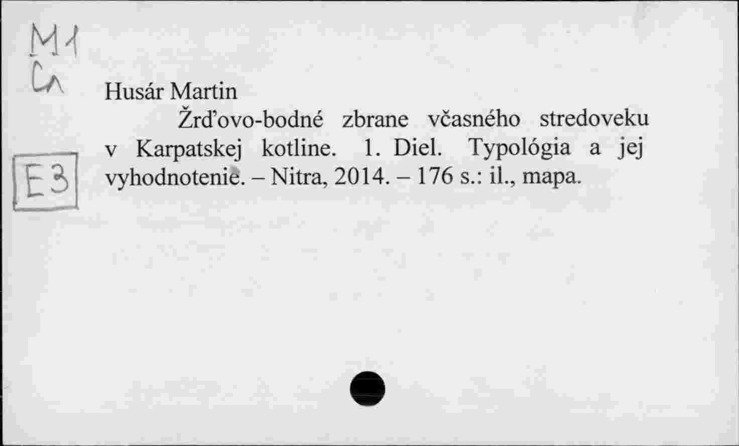 ﻿Ml Сл

Husar Martin
Zrd’ovo-bodné zbrane vcasného stredoveku V Karpatskej kotline. 1. Diel. Typolôgia a jej vyhodnotenie. -Nitra, 2014. — 176 s.: il., тара.